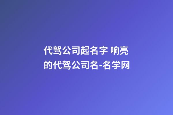 代驾公司起名字 响亮的代驾公司名-名学网-第1张-公司起名-玄机派